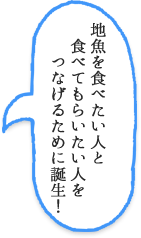 地魚を食べたい人と食べてもらいたい人をつなげるために誕生！